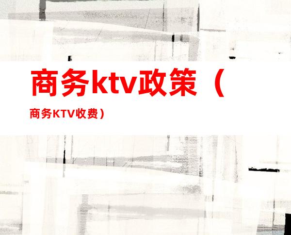 商务ktv政策（商务KTV收费）