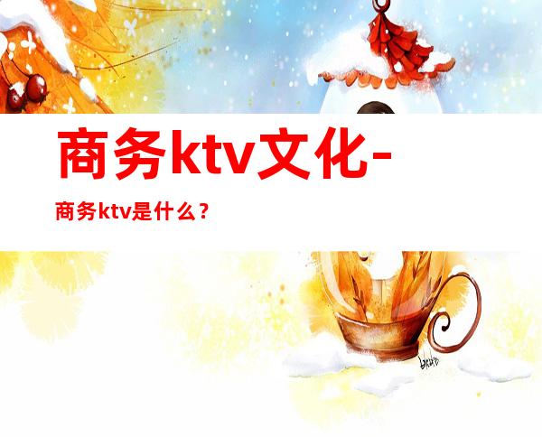 商务ktv文化-商务ktv是什么？