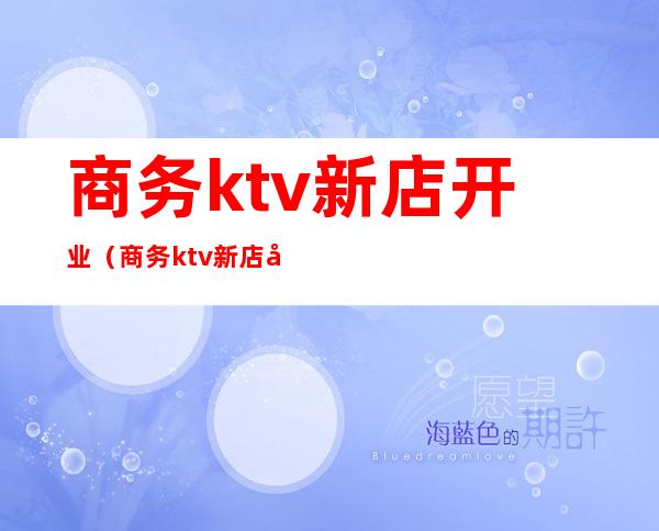 商务ktv新店开业（商务ktv新店开业活动方案）