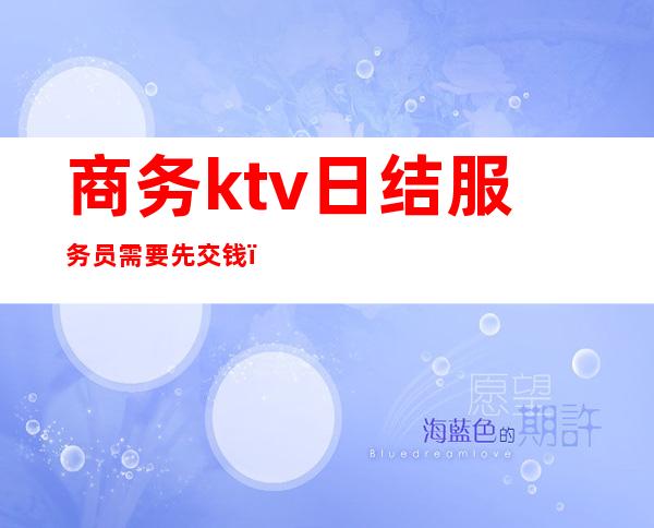 商务ktv日结服务员需要先交钱（ktv日结服务员是干什么?）