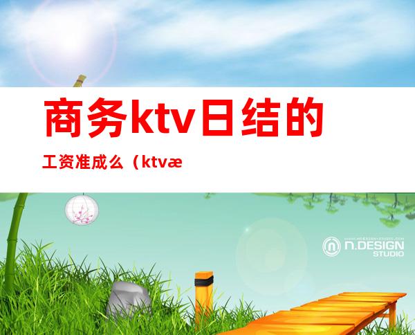 商务ktv日结的工资准成么（ktv有日结工资的么）