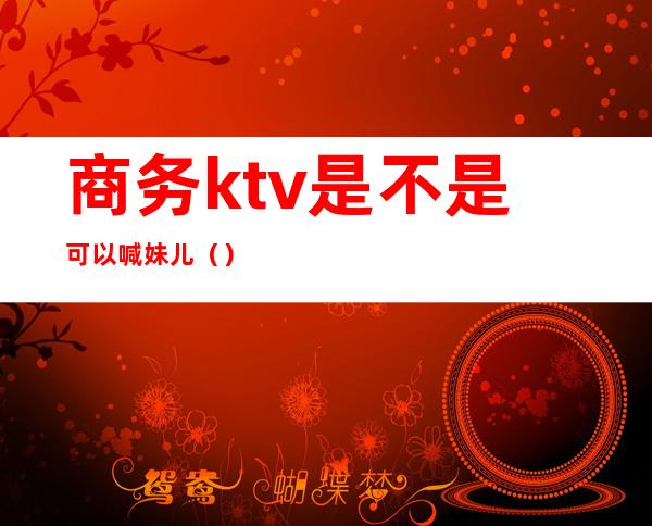 商务ktv是不是可以喊妹儿（）