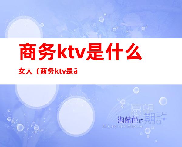 商务ktv是什么女人（商务ktv是什么样的）