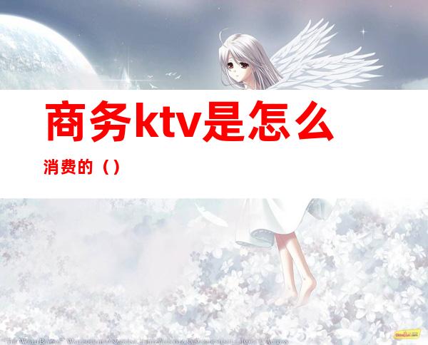 商务ktv是怎么消费的（）