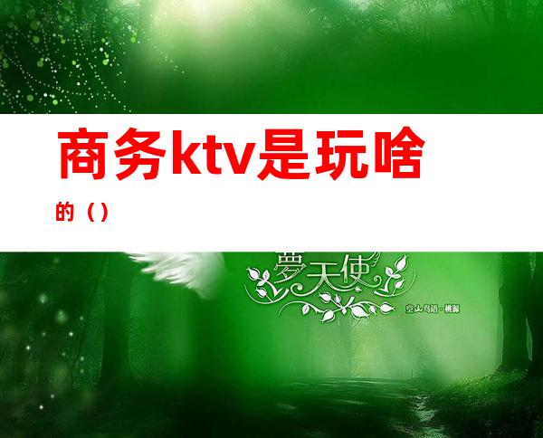 商务ktv是玩啥的（）