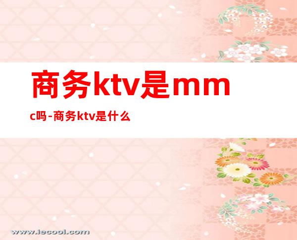 商务ktv是mmc吗-商务ktv是什么