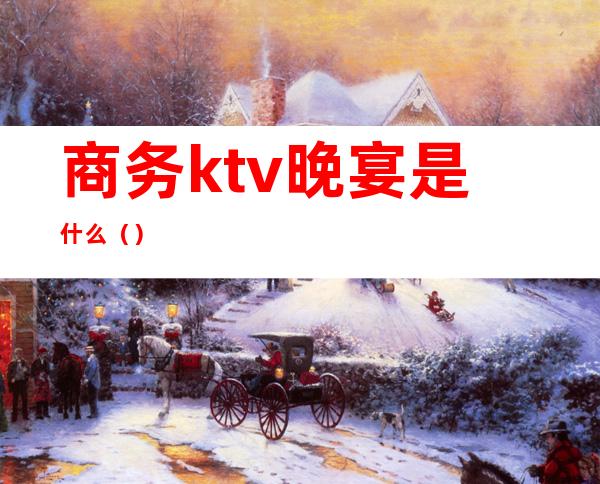 商务ktv晚宴是什么（）