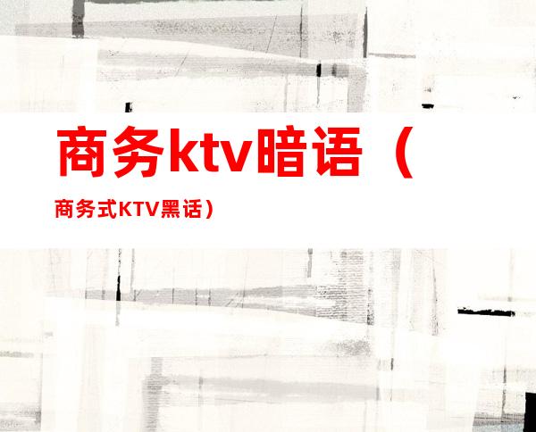 商务ktv暗语（商务式KTV黑话）