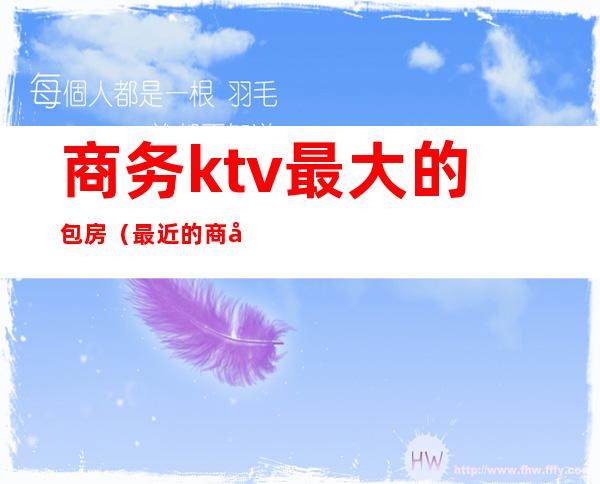 商务ktv最大的包房（最近的商务KTV）