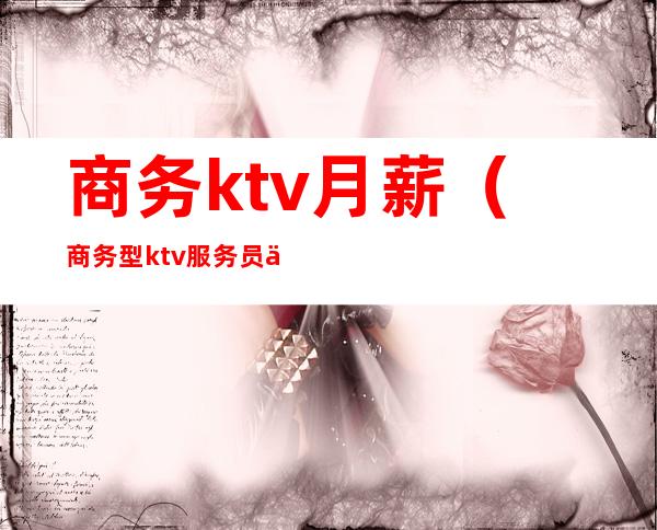 商务ktv月薪（商务型ktv服务员一个月工资）