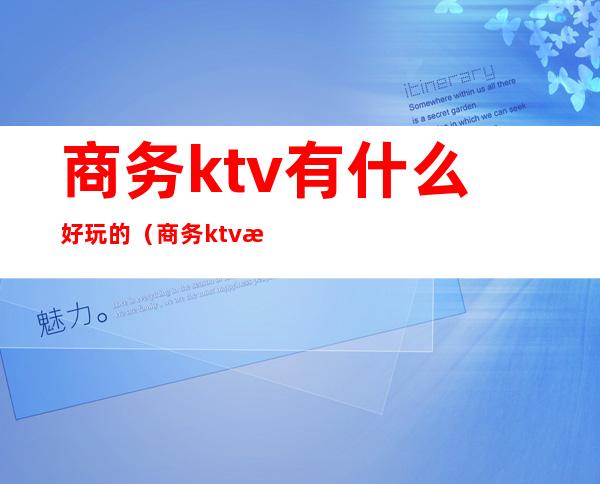 商务ktv有什么好玩的（商务ktv有啥服务）