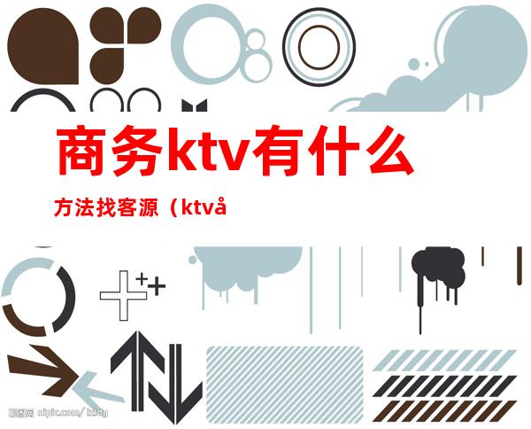 商务ktv有什么方法找客源（ktv去哪里找客户）