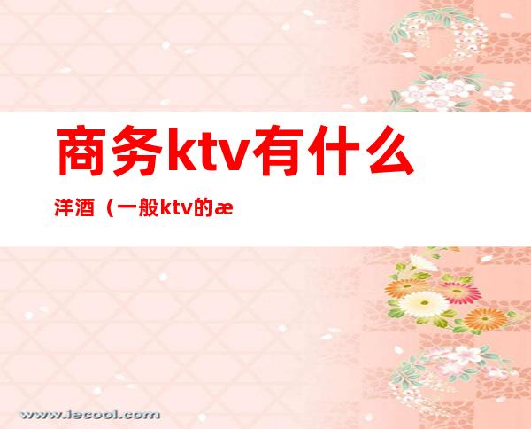 商务ktv有什么洋酒（一般ktv的洋酒都有什么）