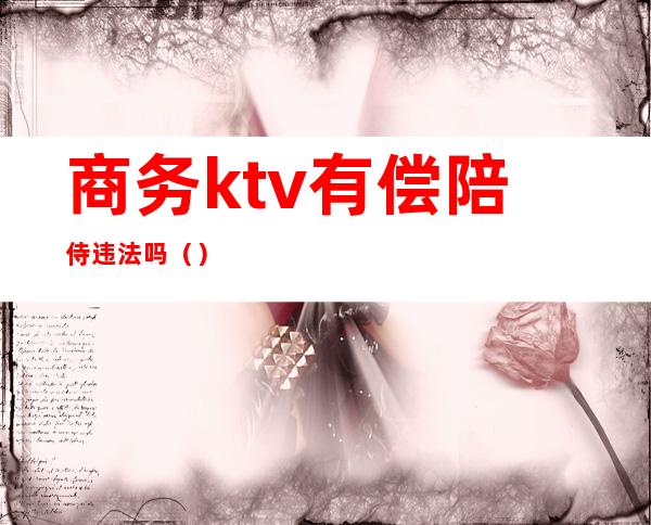 商务ktv有偿陪侍违法吗（）