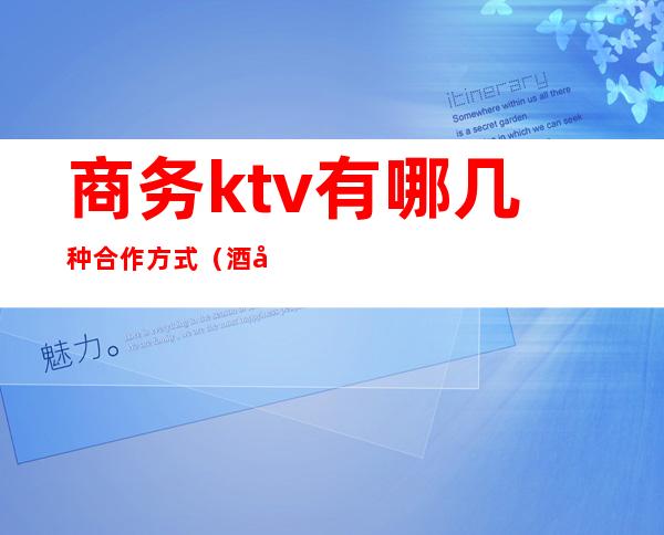 商务ktv有哪几种合作方式（酒店与ktv有哪些合作方式）