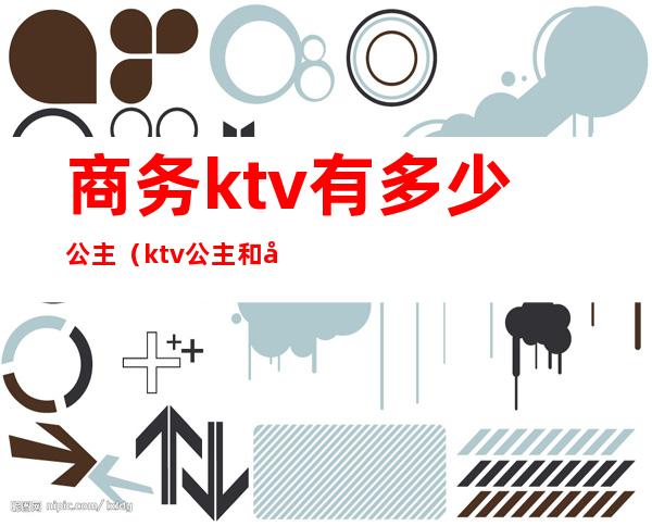 商务ktv有多少公主（ktv公主和商务分别是干嘛的）