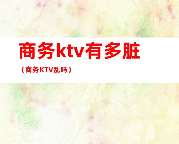 商务ktv有多脏（商务KTV乱吗）