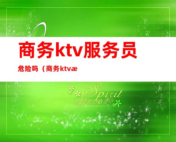 商务ktv服务员危险吗（商务ktv服务员没有底薪）