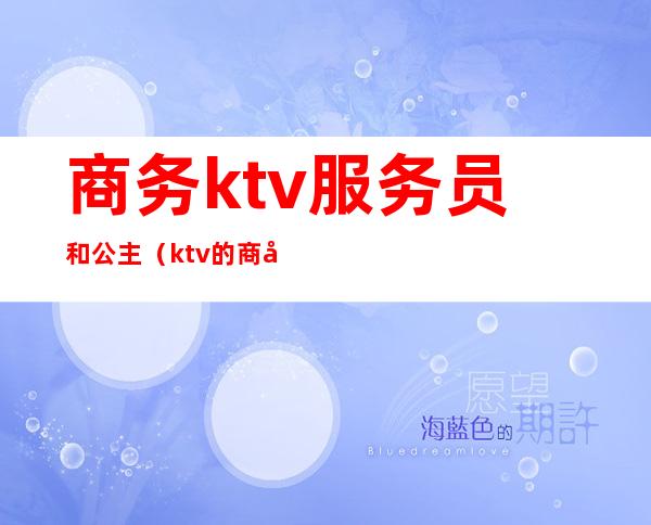 商务ktv服务员和公主（ktv的商务公主和服务公主的区别）