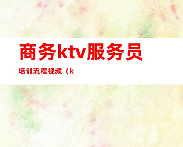 商务ktv服务员培训流程视频（ktv服务员礼仪培训）