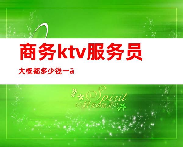 商务ktv服务员大概都多少钱一个月（商务ktv服务员一个房间多少钱）