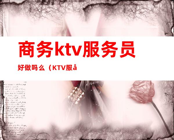 商务ktv服务员好做吗么（KTV服务员好吗）