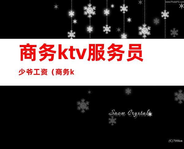 商务ktv服务员少爷工资（商务ktv少爷一个月多少钱）