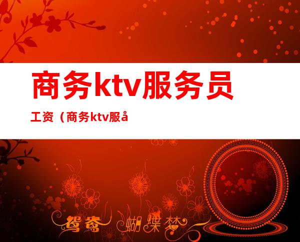 商务ktv服务员工资（商务ktv服务员工资高吗）