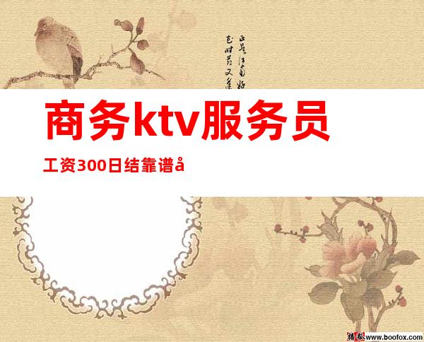 商务ktv服务员工资300日结靠谱吗（ktv服务员主要做什么日结300正规）