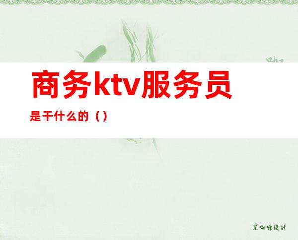 商务ktv服务员是干什么的（）