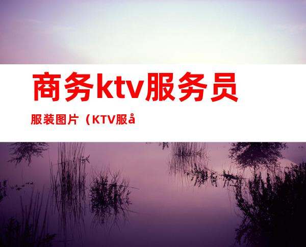 商务ktv服务员服装图片（KTV服务员服装）