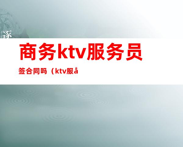 商务ktv服务员签合同吗（ktv服务员要签合同吗）