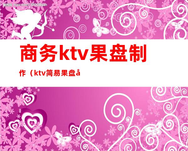 商务ktv果盘制作（ktv简易果盘制作）