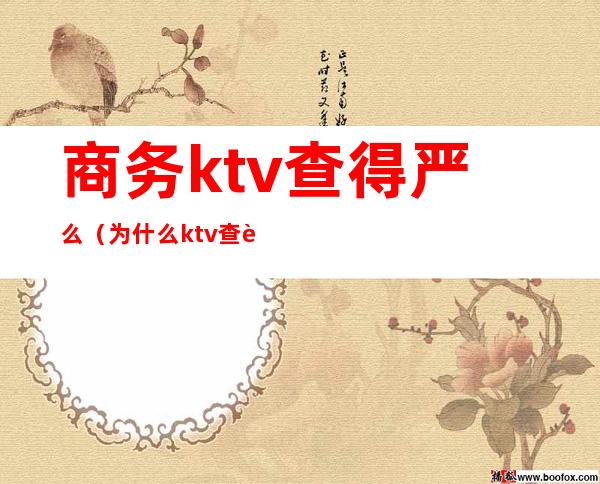 商务ktv查得严么（为什么ktv查这么严）