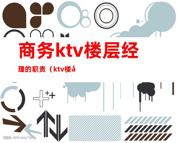 商务ktv楼层经理的职责（ktv楼层经理工作职责）