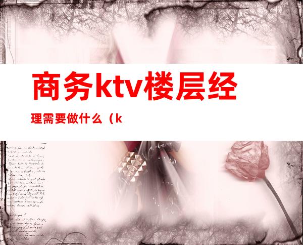 商务ktv楼层经理需要做什么（ktv商务经理是做什么的）