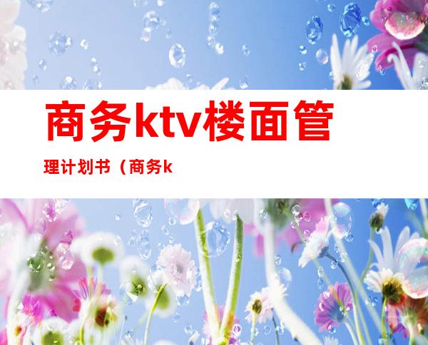 商务ktv楼面管理计划书（商务ktv楼面服务员培训方案）