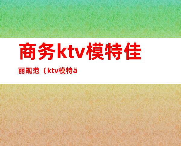 商务ktv模特佳丽规范（ktv模特佳丽服务培训资料）