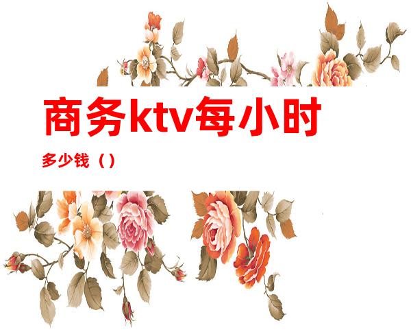 商务ktv每小时多少钱（）