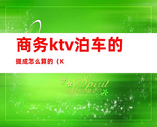 商务ktv泊车的提成怎么算的（KTV包厢提成）