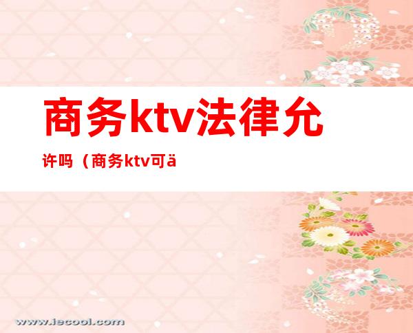 商务ktv法律允许吗（商务ktv可以直接做吗）