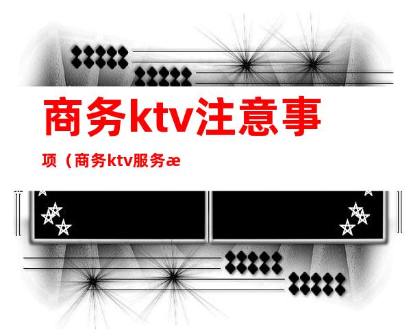 商务ktv注意事项（商务ktv服务流程）