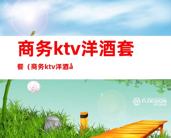 商务ktv洋酒套餐（商务ktv洋酒套餐价格表）