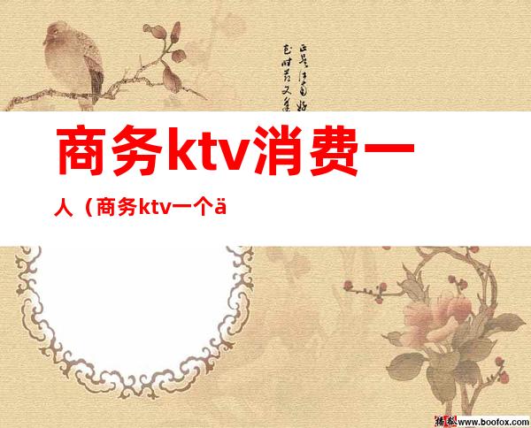 商务ktv消费一人（商务ktv一个人）