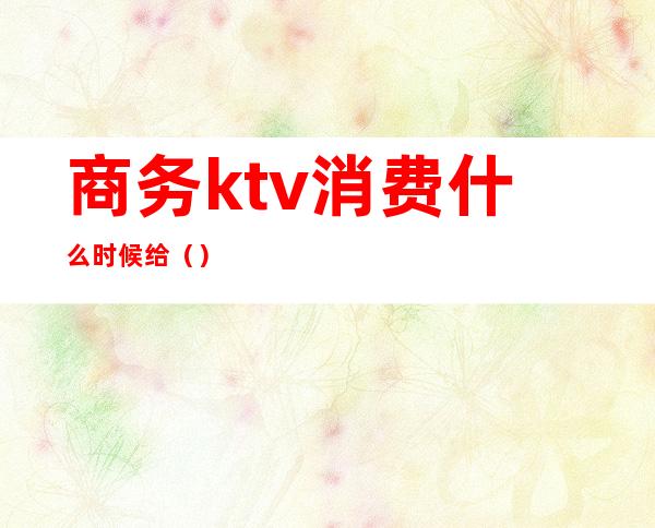 商务ktv消费什么时候给（）