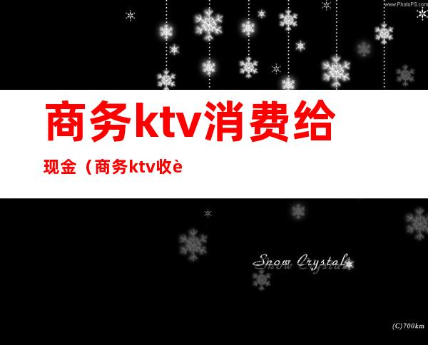 商务ktv消费给现金（商务ktv收费标准）