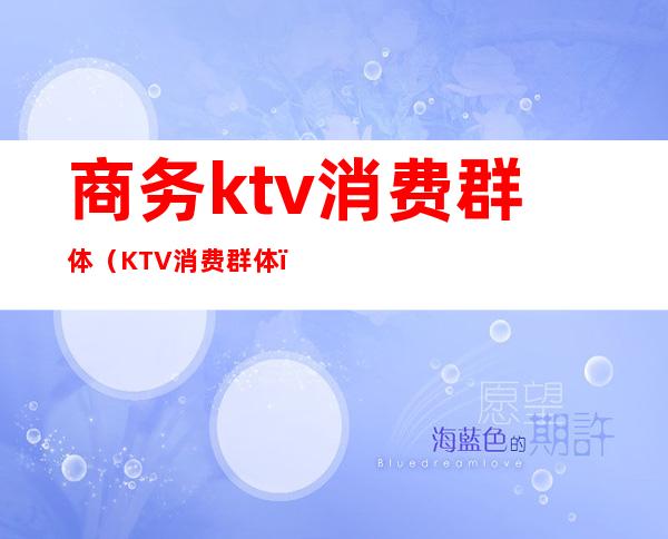 商务ktv消费群体（KTV消费群体）