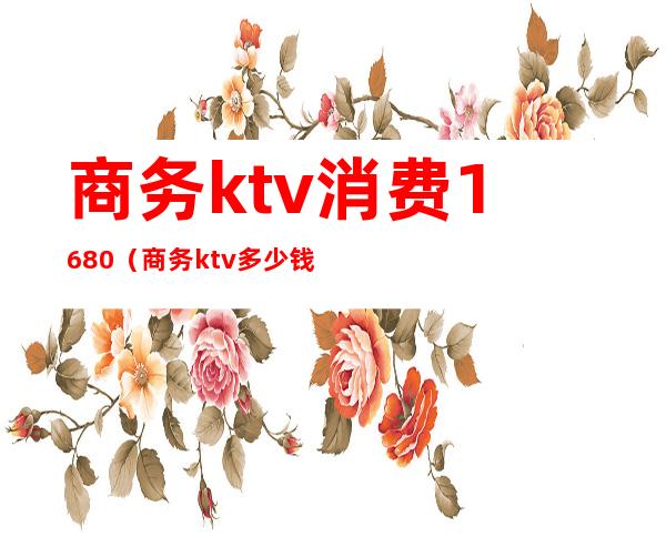 商务ktv消费1680（商务ktv多少钱）