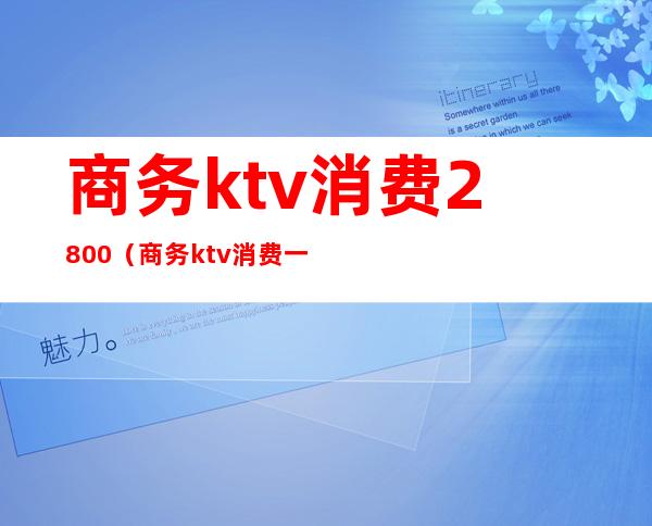 商务ktv消费2800（商务ktv消费一晚大概多少）