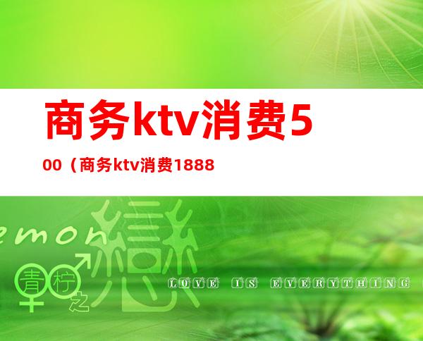 商务ktv消费500（商务ktv消费1888元）